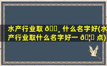 水产行业取 🌸 什么名字好(水产行业取什么名字好一 🦅 点)